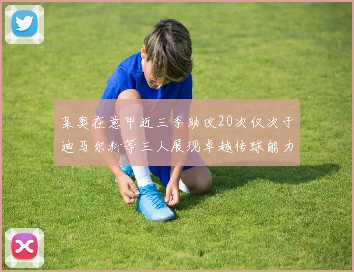 莱奥在意甲近三季助攻20次仅次于迪马尔科等三人展现卓越传球能力