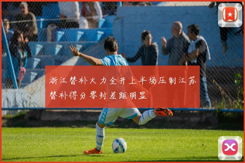 浙江替补火力全开上半场压制江苏替补得分零封差距明显