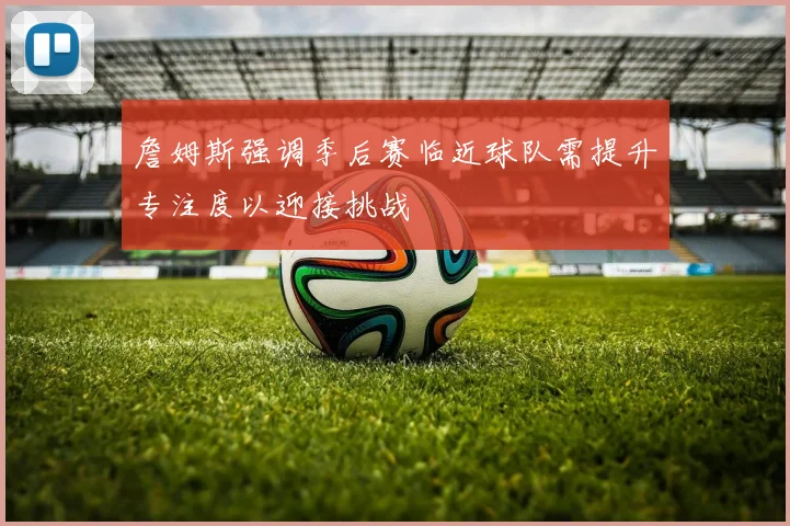 詹姆斯强调季后赛临近球队需提升专注度以迎接挑战