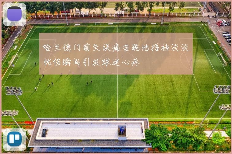 哈兰德门前失误痛苦跪地捂裆淡淡忧伤瞬间引发球迷心疼
