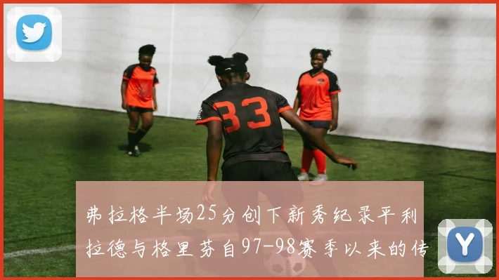 弗拉格半场25分创下新秀纪录平利拉德与格里芬自97-98赛季以来的传奇表现