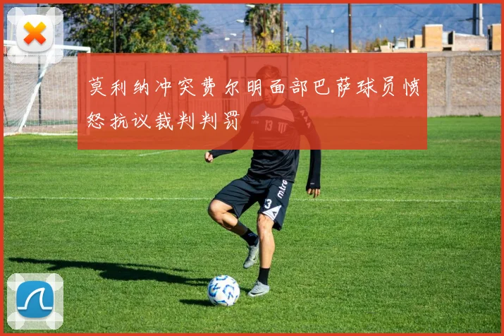 莫利纳冲突费尔明面部巴萨球员愤怒抗议裁判判罚