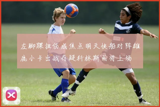 左脚踝扭伤成焦点明天快船对阵雄鹿小卡出战存疑科林斯或将上场
