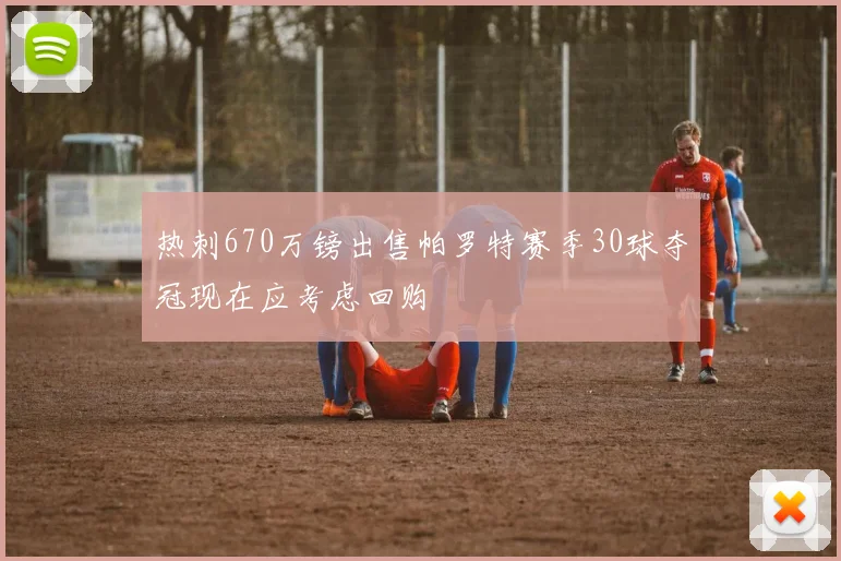 热刺670万镑出售帕罗特赛季30球夺冠现在应考虑回购