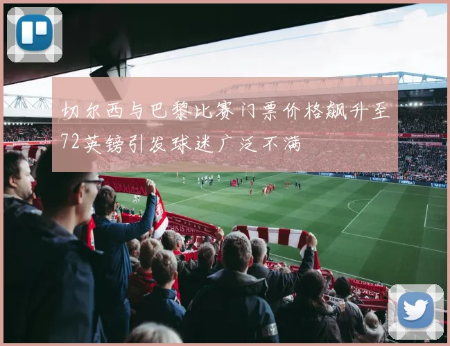 切尔西与巴黎比赛门票价格飙升至72英镑引发球迷广泛不满