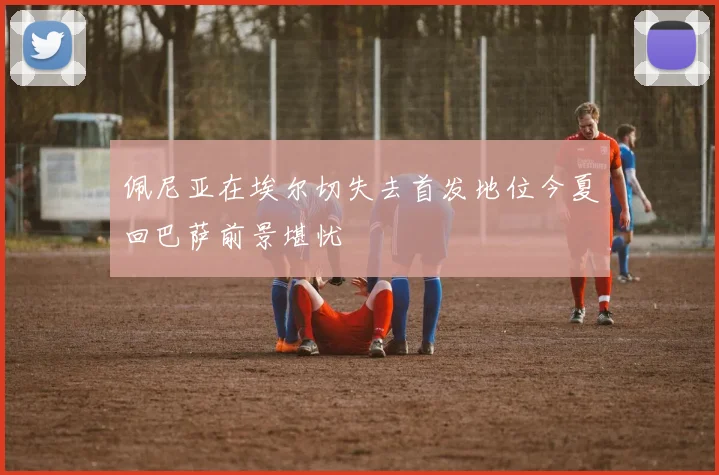 佩尼亚在埃尔切失去首发地位今夏回巴萨前景堪忧