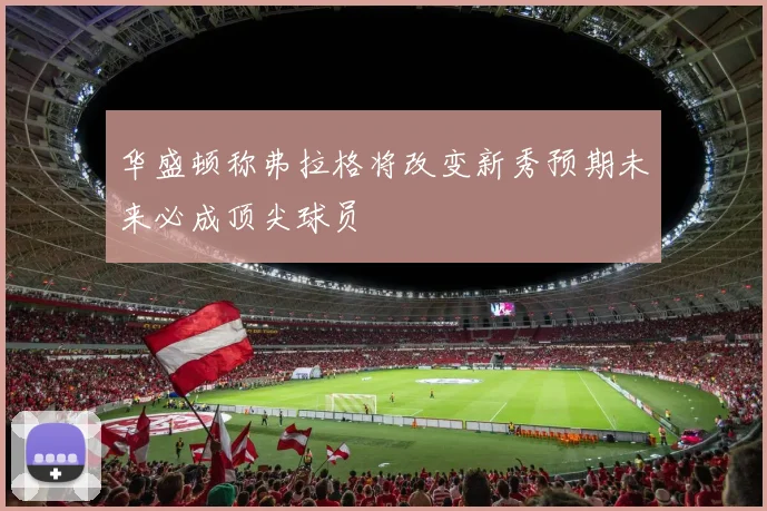 华盛顿称弗拉格将改变新秀预期未来必成顶尖球员