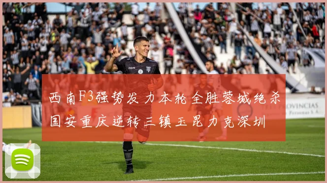 西南F3强势发力本轮全胜蓉城绝杀国安重庆逆转三镇玉昆力克深圳