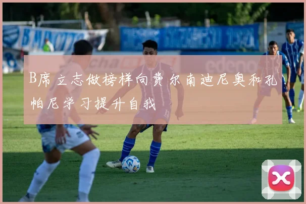 B席立志做榜样向费尔南迪尼奥和孔帕尼学习提升自我