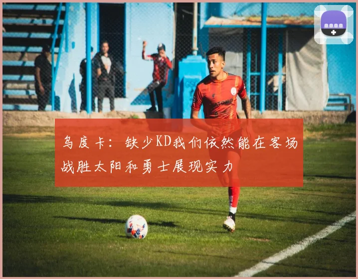 乌度卡：缺少KD我们依然能在客场战胜太阳和勇士展现实力