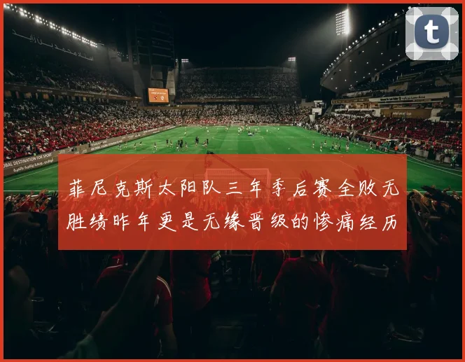 菲尼克斯太阳队三年季后赛全败无胜绩昨年更是无缘晋级的惨痛经历