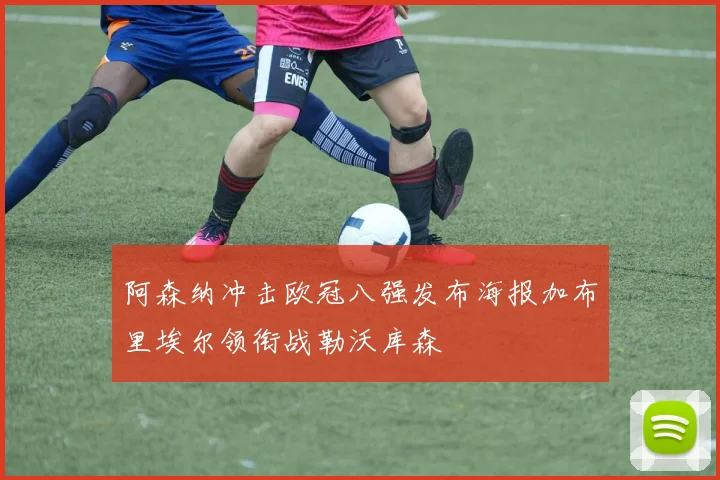 阿森纳冲击欧冠八强发布海报加布里埃尔领衔战勒沃库森