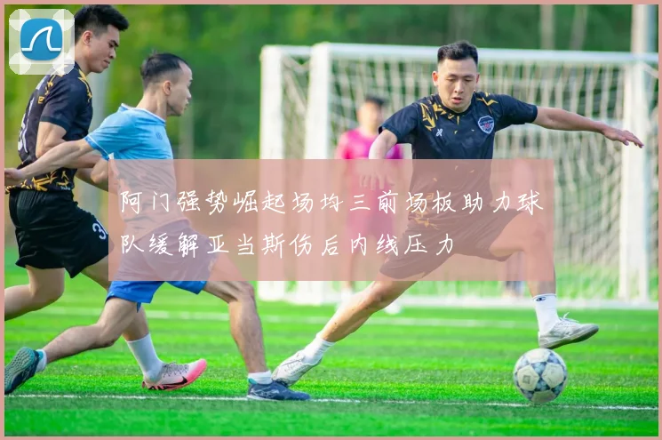阿门强势崛起场均三前场板助力球队缓解亚当斯伤后内线压力