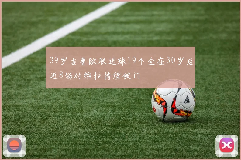 39岁吉鲁欧联进球19个全在30岁后近8场对维拉持续破门