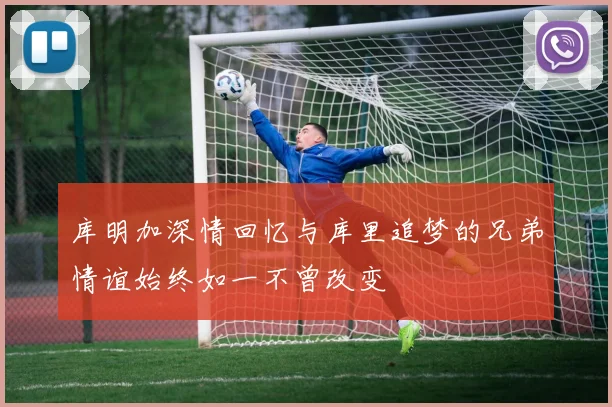 库明加深情回忆与库里追梦的兄弟情谊始终如一不曾改变