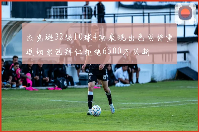 杰克逊32场10球4助表现出色或将重返切尔西拜仁拒绝6500万买断