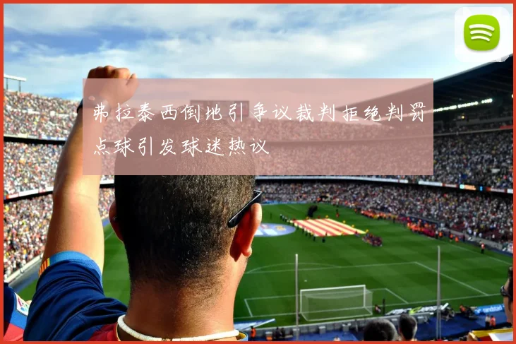 弗拉泰西倒地引争议裁判拒绝判罚点球引发球迷热议