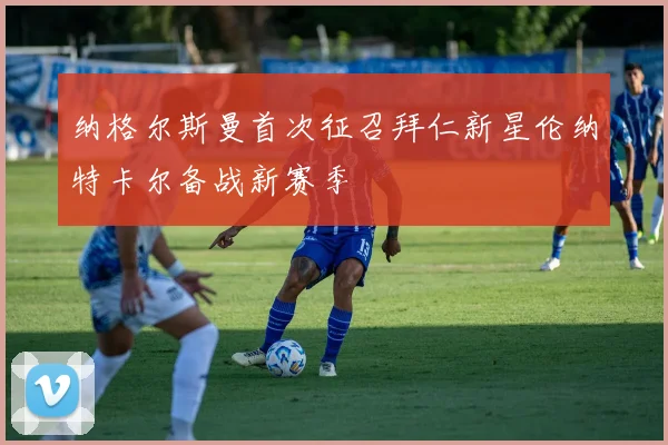 纳格尔斯曼首次征召拜仁新星伦纳特卡尔备战新赛季