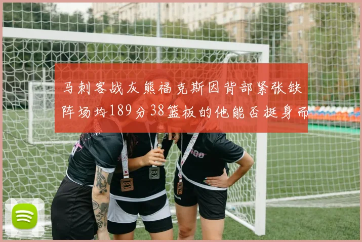 马刺客战灰熊福克斯因背部紧张缺阵场均189分38篮板的他能否挺身而出