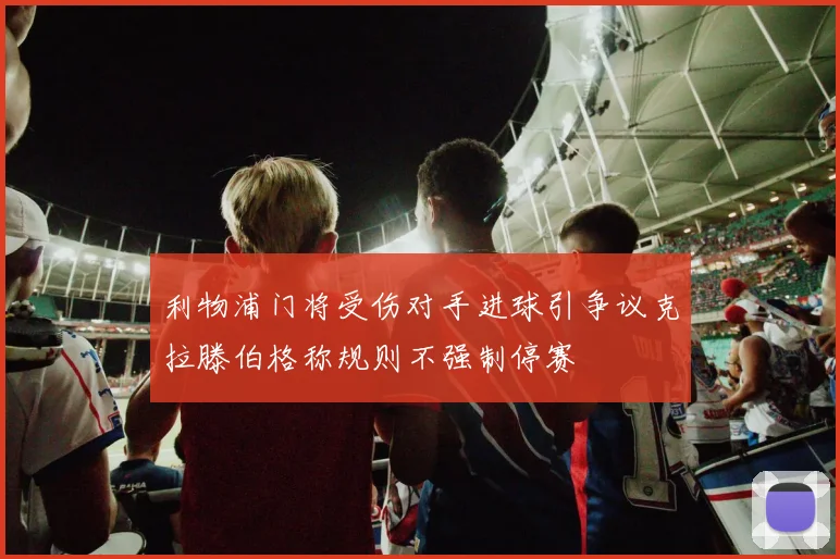 利物浦门将受伤对手进球引争议克拉滕伯格称规则不强制停赛