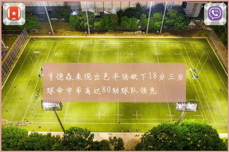 亨德森表现出色半场砍下18分三分球命中率高达80助球队领先