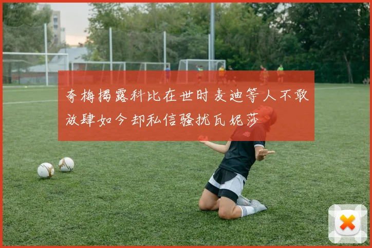 夸梅揭露科比在世时麦迪等人不敢放肆如今却私信骚扰瓦妮莎
