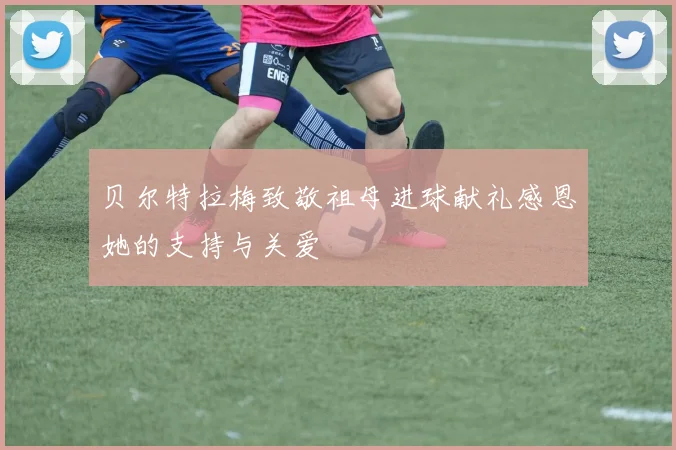 贝尔特拉梅致敬祖母进球献礼感恩她的支持与关爱