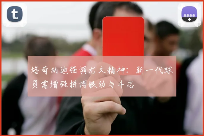 塔奇纳迪强调尤文精神：新一代球员需增强拼搏狠劲与斗志