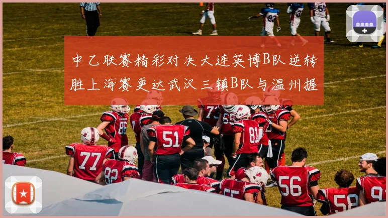 中乙联赛精彩对决大连英博B队逆转胜上海赛更达武汉三镇B队与温州握手言和