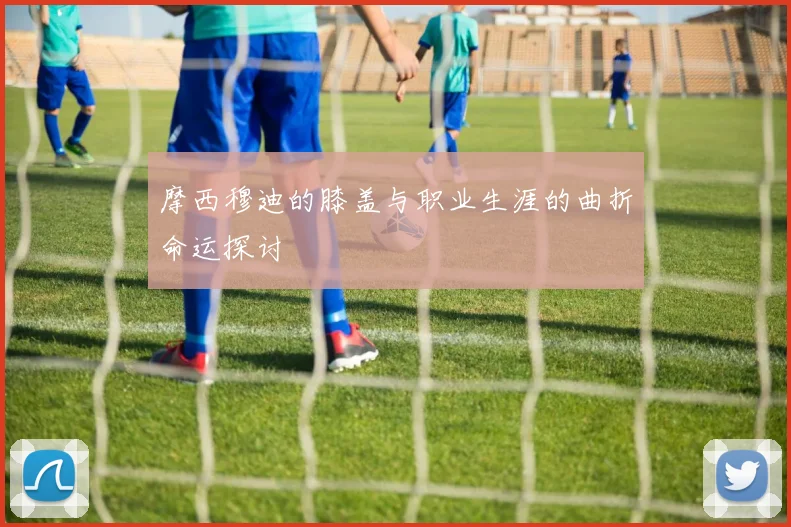 摩西穆迪的膝盖与职业生涯的曲折命运探讨