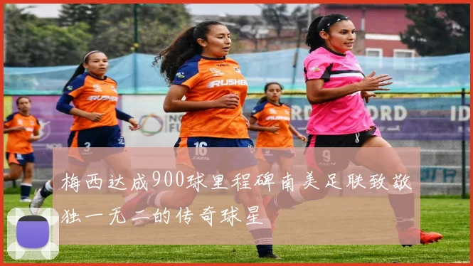 梅西达成900球里程碑南美足联致敬独一无二的传奇球星