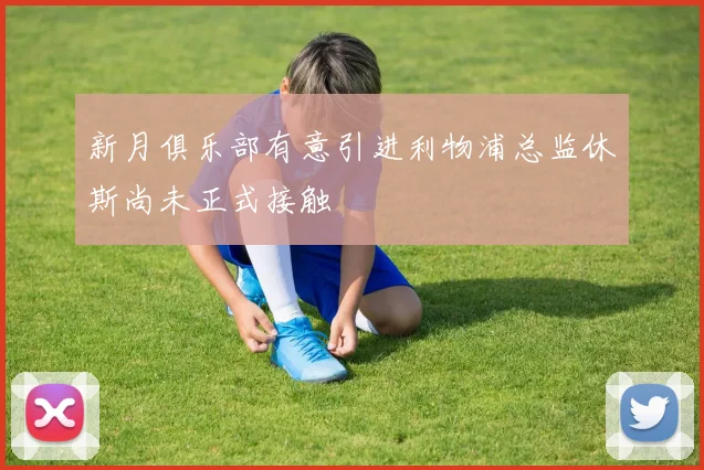 新月俱乐部有意引进利物浦总监休斯尚未正式接触