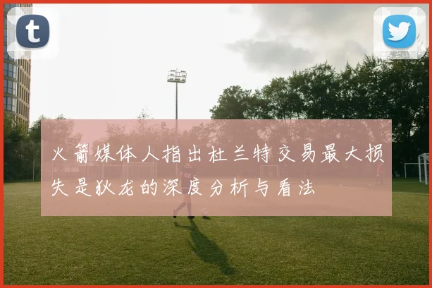 火箭媒体人指出杜兰特交易最大损失是狄龙的深度分析与看法