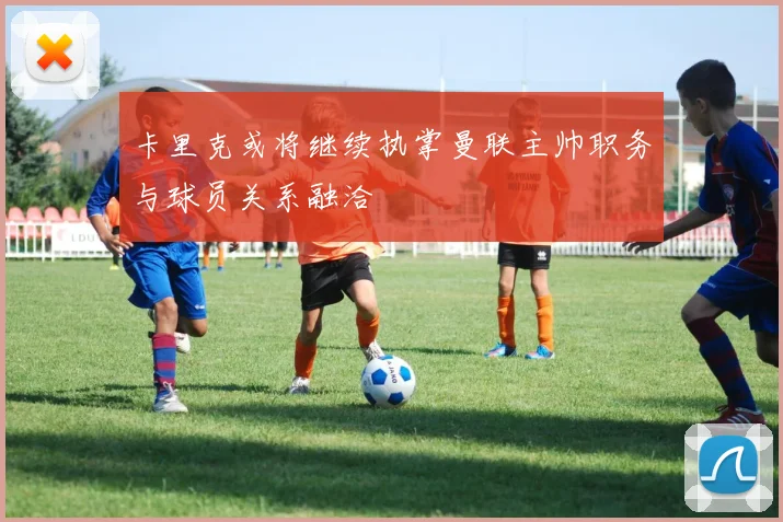 卡里克或将继续执掌曼联主帅职务与球员关系融洽
